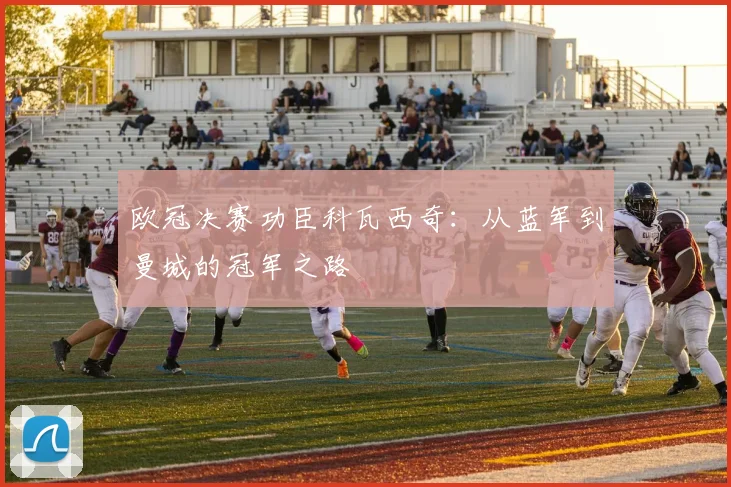 欧冠决赛功臣科瓦西奇：从蓝军到曼城的冠军之路