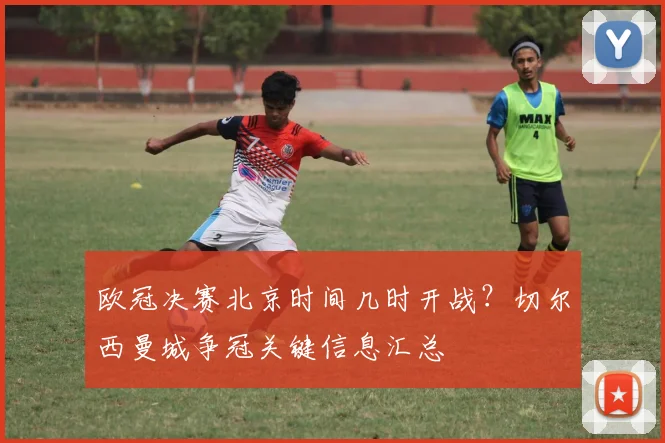 欧冠决赛北京时间几时开战?切尔西曼城争冠关键信息汇总