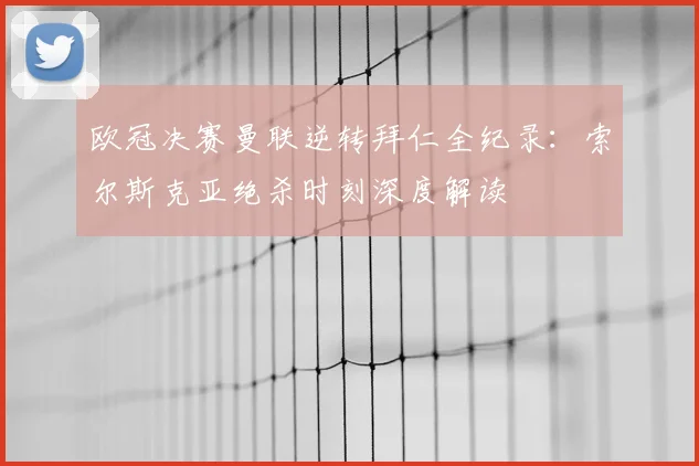 欧冠决赛曼联逆转拜仁全纪录：索尔斯克亚绝杀时刻深度解读