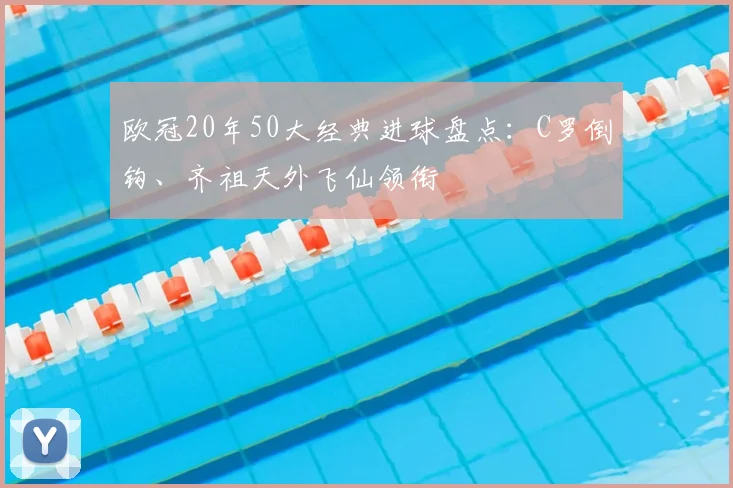 欧冠20年50大经典进球盘点：C罗倒钩、齐祖天外飞仙领衔