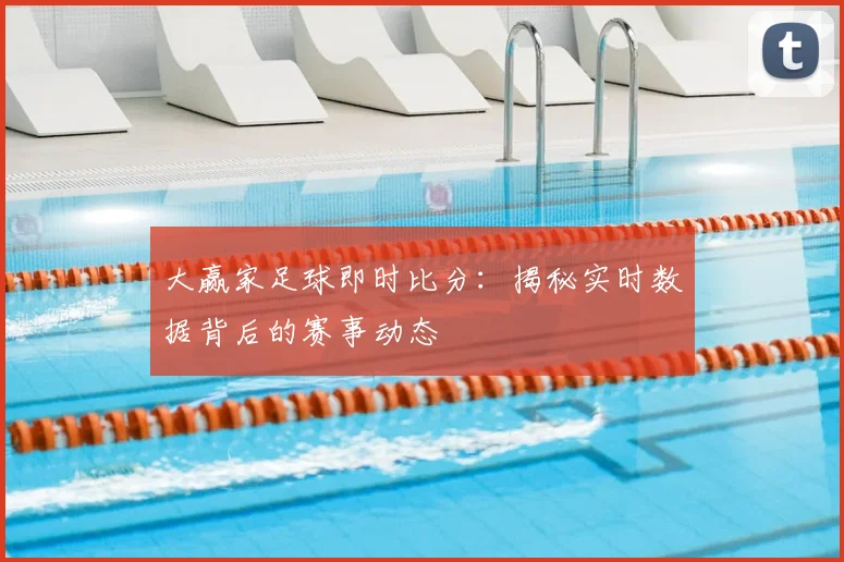 大赢家足球即时比分:揭秘实时数据背后的赛事动态