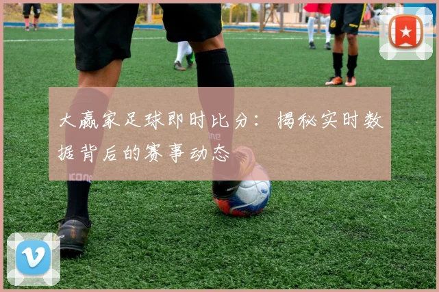 大赢家足球即时比分:揭秘实时数据背后的赛事动态