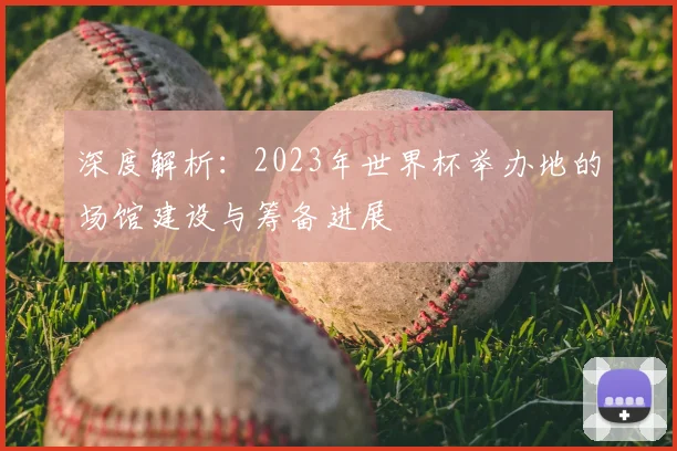 深度解析:2023年世界杯举办地的场馆建设与筹备进展